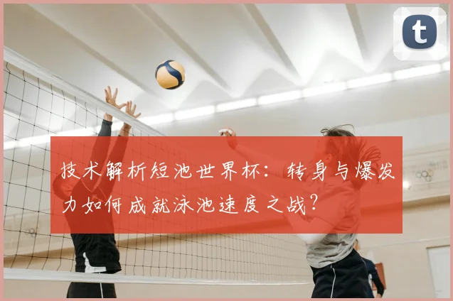 技术解析短池世界杯：转身与爆发力如何成就泳池速度之战？