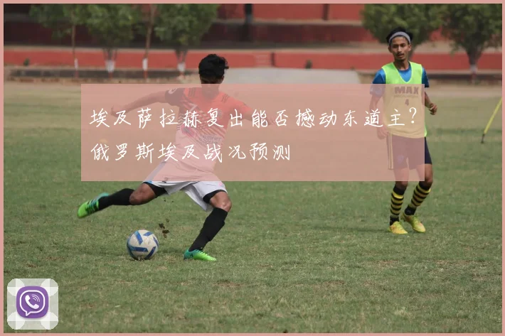 埃及萨拉赫复出能否撼动东道主？俄罗斯埃及战况预测