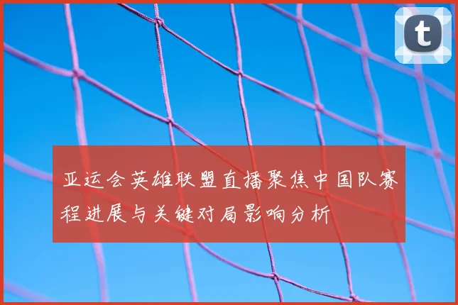 亚运会英雄联盟直播聚焦中国队赛程进展与关键对局影响分析