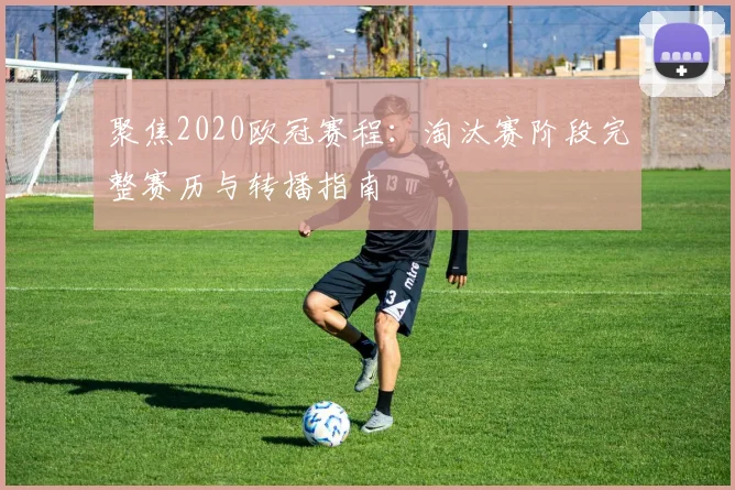 聚焦2020欧冠赛程：淘汰赛阶段完整赛历与转播指南
