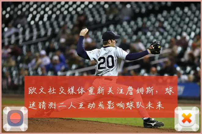 欧文社交媒体重新关注詹姆斯，球迷猜测二人互动或影响球队未来