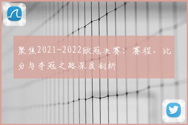 聚焦2021-2022欧冠决赛：赛程、比分与夺冠之路深度剖析