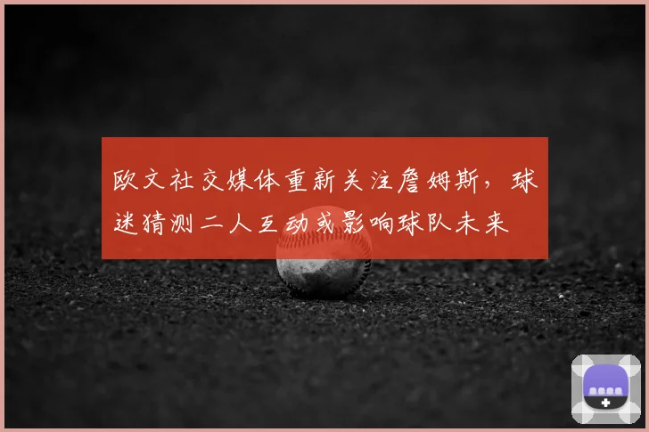 欧文社交媒体重新关注詹姆斯,球迷猜测二人互动或影响球队未来