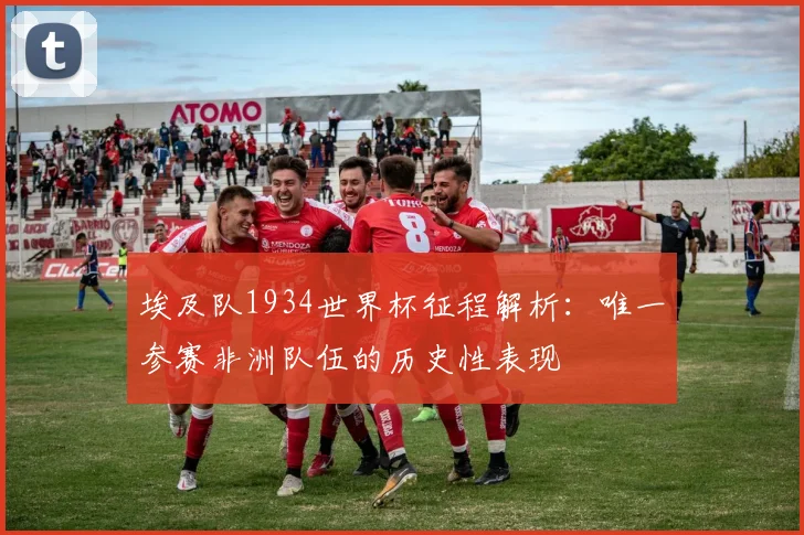 埃及队1934世界杯征程解析：唯一参赛非洲队伍的历史性表现