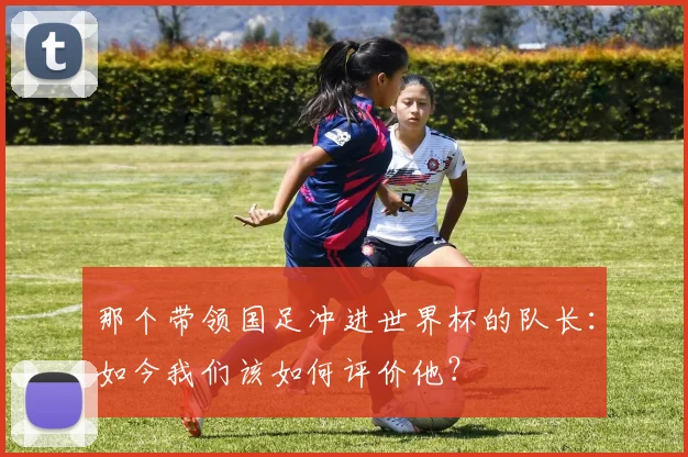 那个带领国足冲进世界杯的队长：如今我们该如何评价他？