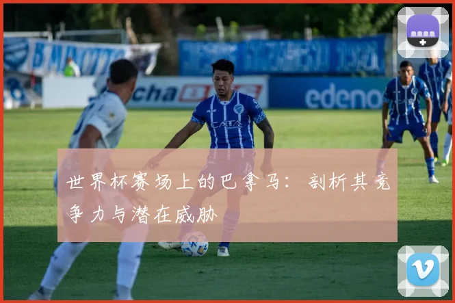 世界杯赛场上的巴拿马：剖析其竞争力与潜在威胁