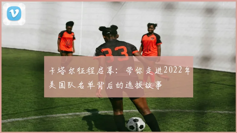 卡塔尔征程启幕：带你走进2022年美国队名单背后的选拔故事