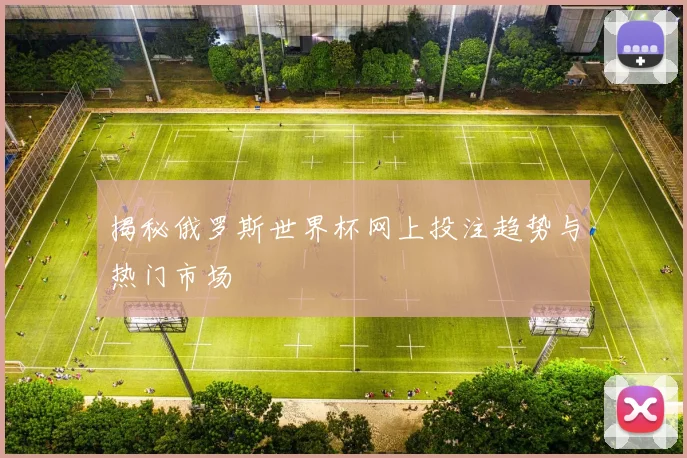 揭秘俄罗斯世界杯网上投注趋势与热门市场
