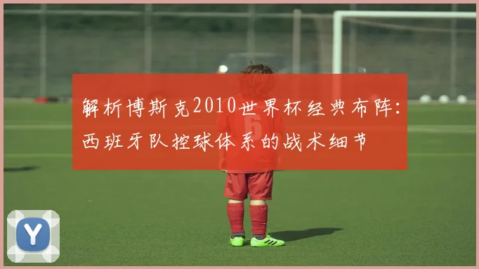 解析博斯克2010世界杯经典布阵：西班牙队控球体系的战术细节