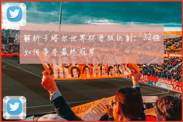解析卡塔尔世界杯晋级机制:32强如何争夺最终冠军