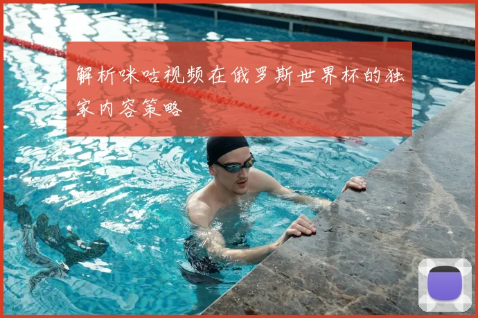 解析咪咕视频在俄罗斯世界杯的独家内容策略