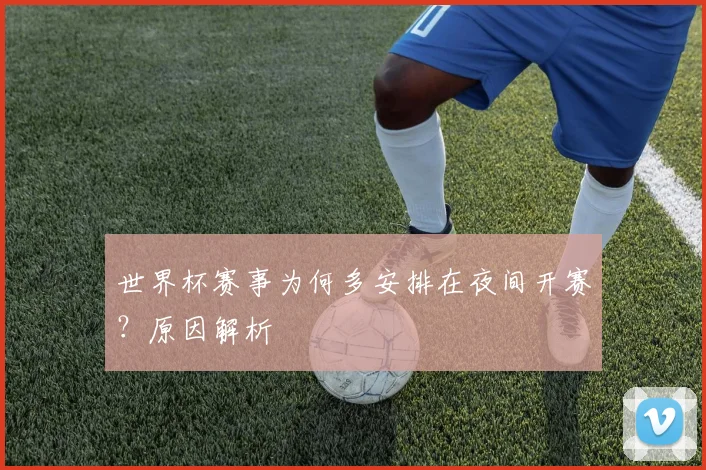 世界杯赛事为何多安排在夜间开赛?原因解析