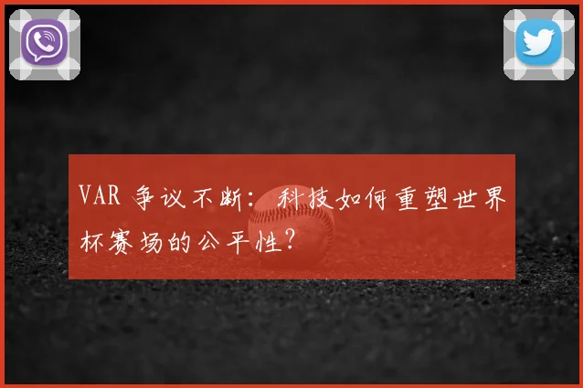 VAR 争议不断：科技如何重塑世界杯赛场的公平性？