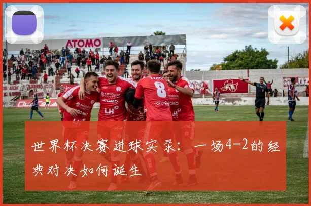 世界杯决赛进球实录:一场4-2的经典对决如何诞生