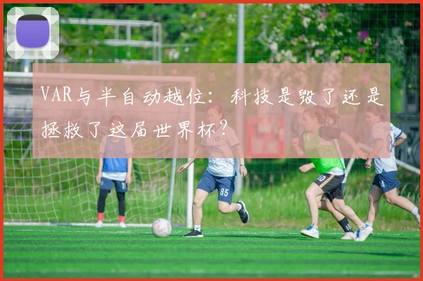 VAR与半自动越位:科技是毁了还是拯救了这届世界杯?