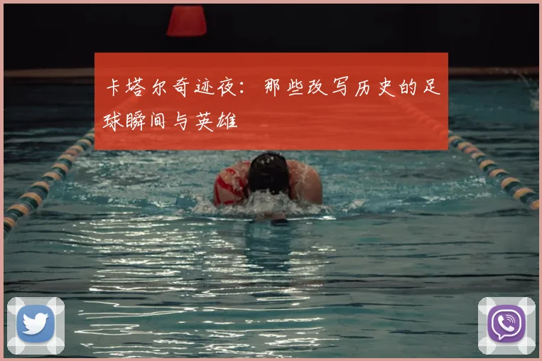 卡塔尔奇迹夜:那些改写历史的足球瞬间与英雄