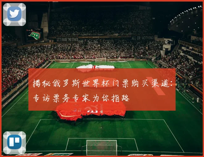 揭秘俄罗斯世界杯门票购买渠道:专访票务专家为你指路