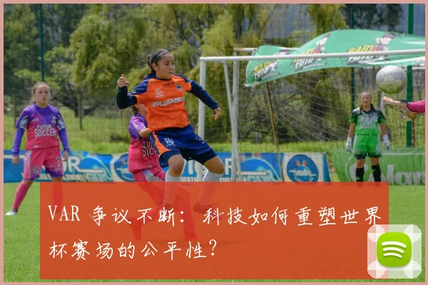 VAR 争议不断:科技如何重塑世界杯赛场的公平性?