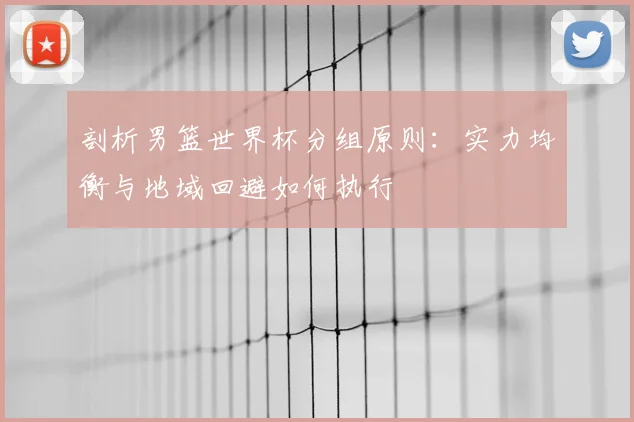 剖析男篮世界杯分组原则：实力均衡与地域回避如何执行