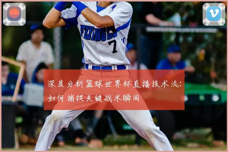 深度分析篮球世界杯直播技术流:如何捕捉关键战术瞬间