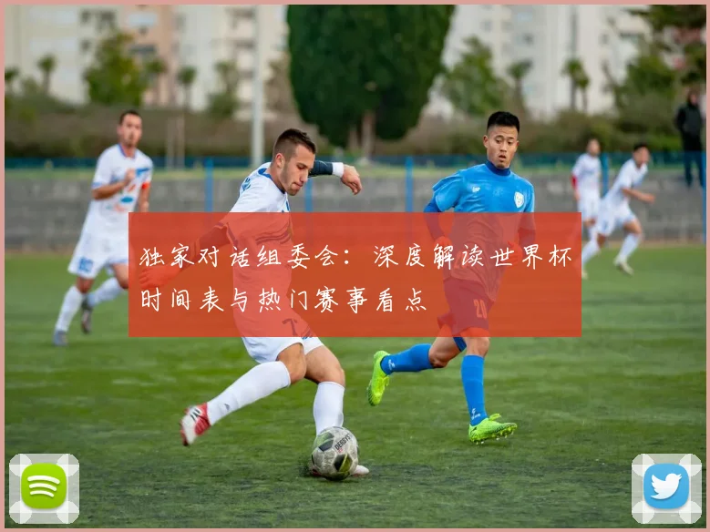 独家对话组委会:深度解读世界杯时间表与热门赛事看点