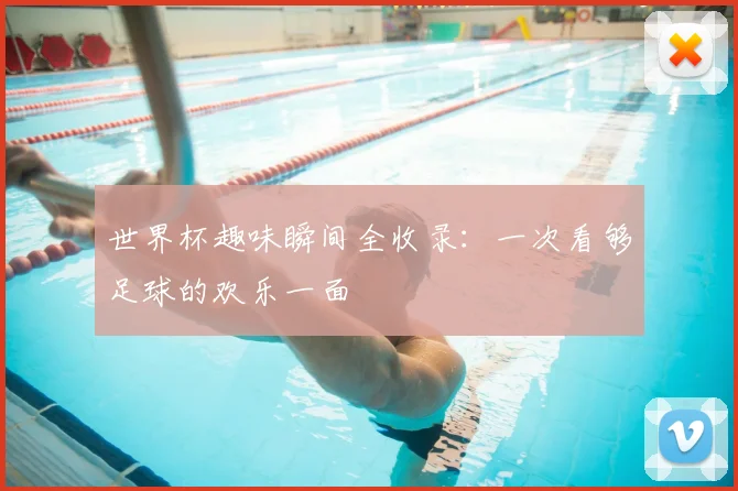 世界杯趣味瞬间全收录:一次看够足球的欢乐一面