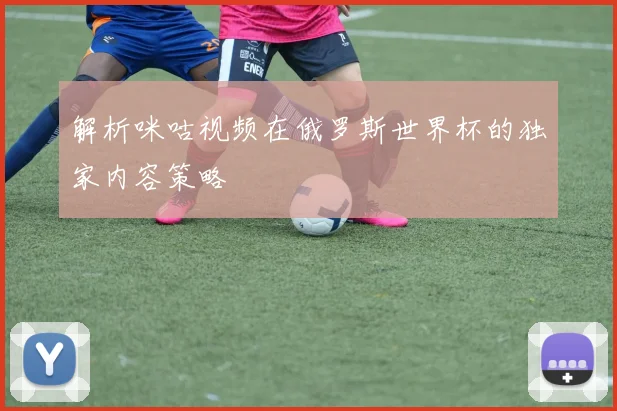 解析咪咕视频在俄罗斯世界杯的独家内容策略