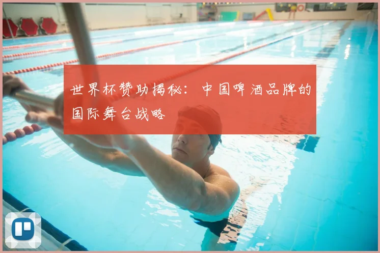世界杯赞助揭秘：中国啤酒品牌的国际舞台战略
