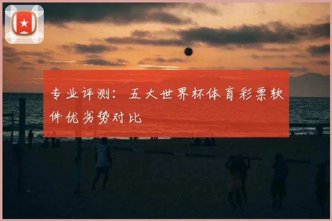 专业评测:五大世界杯体育彩票软件优劣势对比