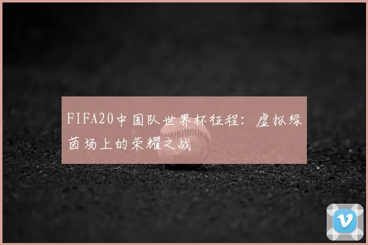 FIFA20中国队世界杯征程：虚拟绿茵场上的荣耀之战