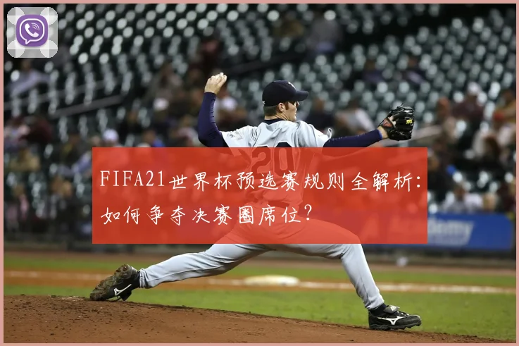 FIFA21世界杯预选赛规则全解析:如何争夺决赛圈席位?