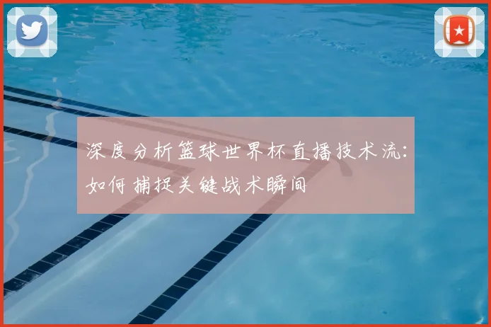 深度分析篮球世界杯直播技术流:如何捕捉关键战术瞬间