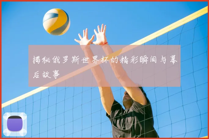 揭秘俄罗斯世界杯的精彩瞬间与幕后故事