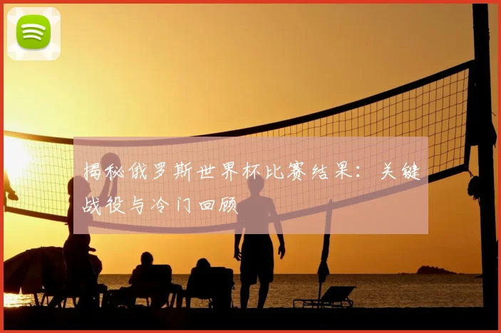 揭秘俄罗斯世界杯比赛结果:关键战役与冷门回顾