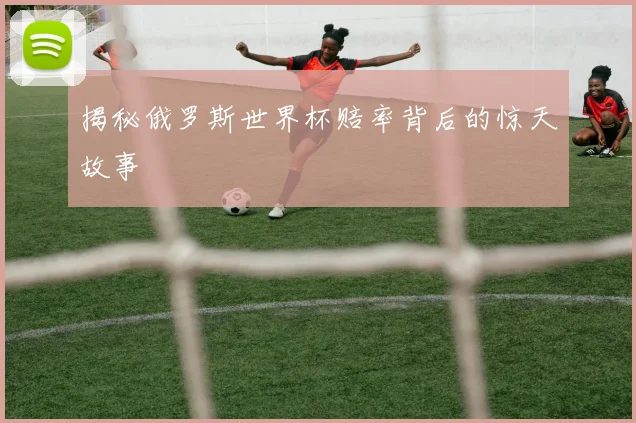 揭秘俄罗斯世界杯赔率背后的惊天故事