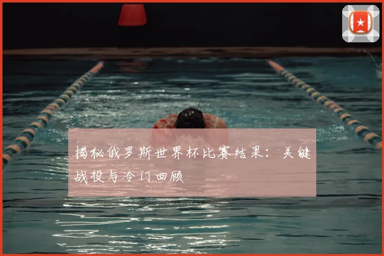 揭秘俄罗斯世界杯比赛结果:关键战役与冷门回顾