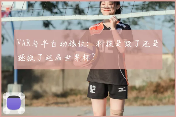 VAR与半自动越位:科技是毁了还是拯救了这届世界杯?